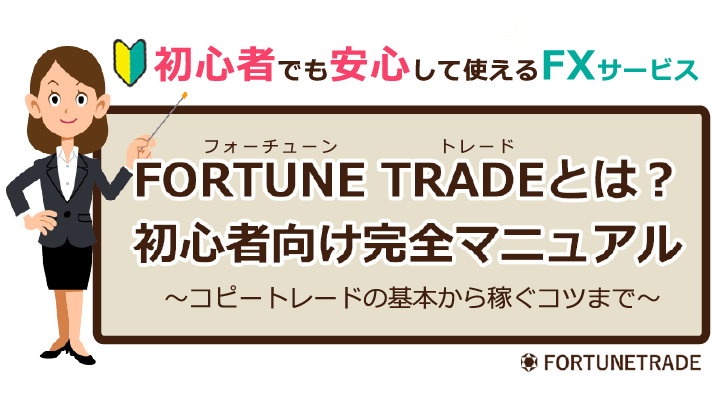 初心者でも安心して使えるFXサービス　FORTUNE TRADE（フォーチューン　トレード）とは？　初心者向け完全マニュアル　～コピートレードの基本から稼ぐコツまで～